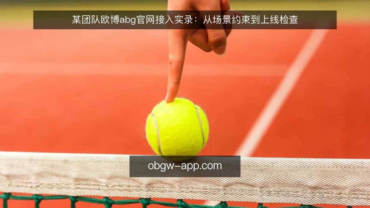 某团队欧博abg官网接入实录：从场景约束到上线检查
