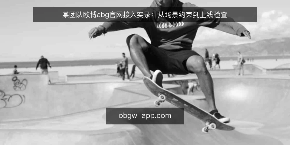 某团队欧博abg官网接入实录：从场景约束到上线检查 — 场景与约束：某团队为何选择欧博abg官网 配图