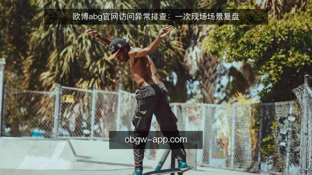 欧博abg官网访问异常排查：一次现场场景复盘