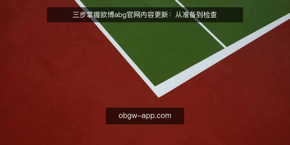 三步掌握欧博abg官网内容更新:从准备到检查 — 为什么要先明确内容更新的边界? 配图
