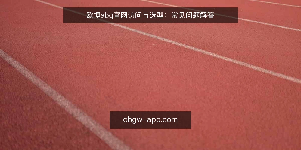 欧博abg官网访问与选型：常见问题解答 — 如何判断欧博abg官网是否适合当前需求？ 配图