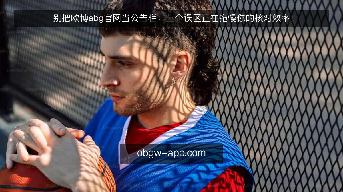 别把欧博abg官网当公告栏：三个误区正在拖慢你的核对效率