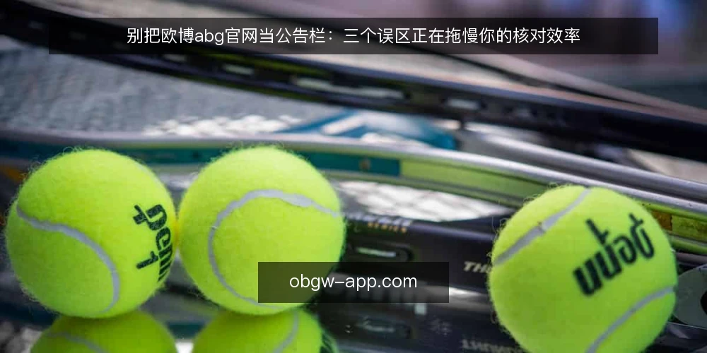 别把欧博abg官网当公告栏：三个误区正在拖慢你的核对效率 — 先摆立场：欧博abg官网不是通报窗口，而是核对起点 配图