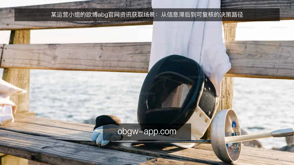 某运营小组的欧博abg官网资讯获取场景:从信息滞后到可复核的决策路径