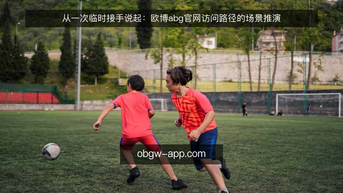 从一次临时接手说起：欧博abg官网访问路径的场景推演